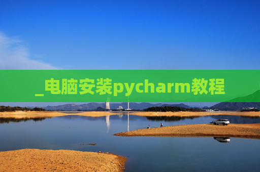 _电脑安装pycharm教程 _电脑安装pycharm教程